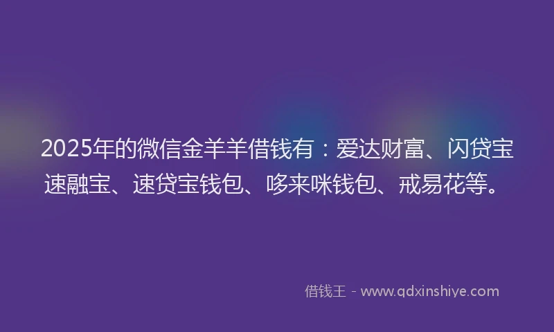 2025年的微信金羊羊借钱有：爱达财富、闪贷宝速融宝、速贷宝钱包、哆来咪钱包、戒易花等。