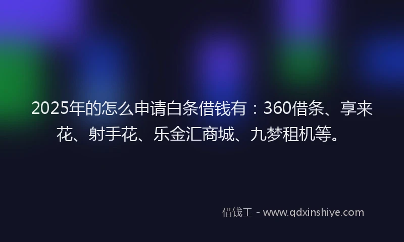 2025年的怎么申请白条借钱有：360借条、享来花、射手花、乐金汇商城、九梦租机等。
