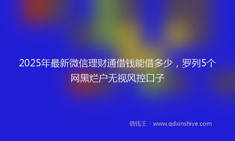 2025年最新微信理财通借钱能借多少，罗列5个网黑烂户无视风控口子