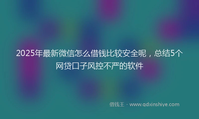 2025年最新微信怎么借钱比较安全呢，总结5个网贷口子风控不严的软件