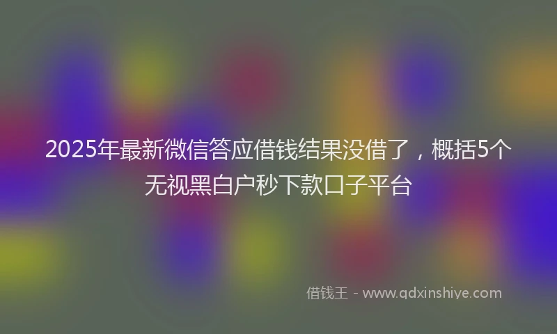 2025年最新微信答应借钱结果没借了，概括5个无视黑白户秒下款口子平台