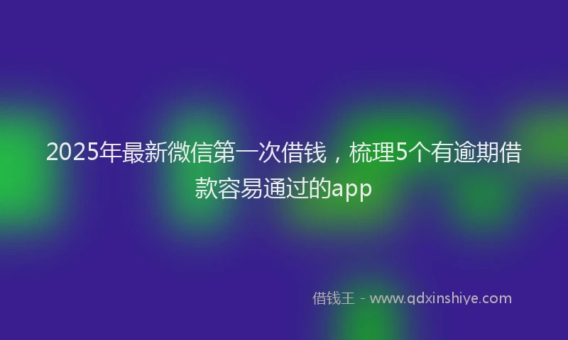 2025年最新微信第一次借钱，梳理5个有逾期借款容易通过的app