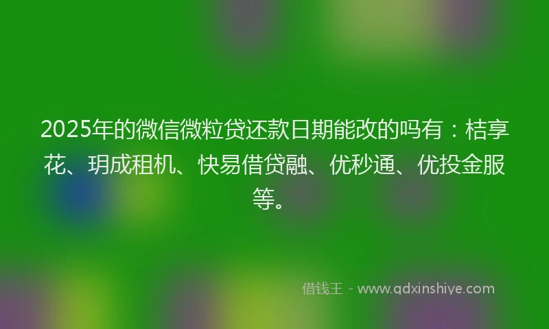 2025年的微信微粒贷还款日期能改的吗有：桔享花、玥成租机、快易借贷融、优秒通、优投金服等。