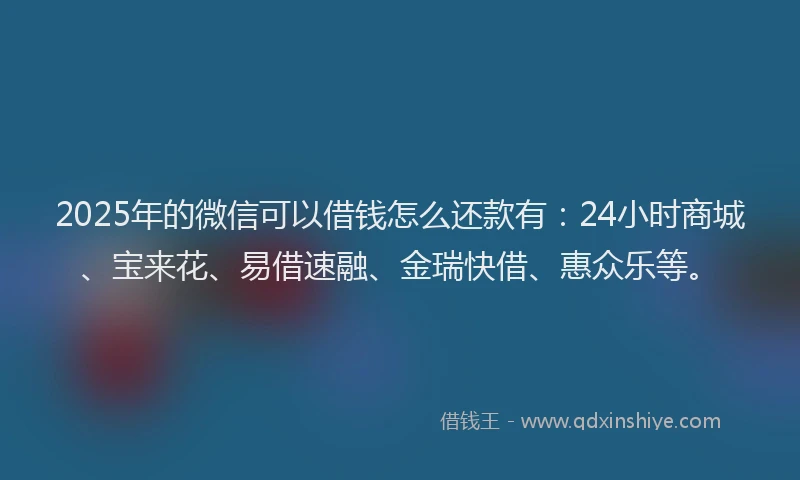 2025年的微信可以借钱怎么还款有：24小时商城、宝来花、易借速融、金瑞快借、惠众乐等。