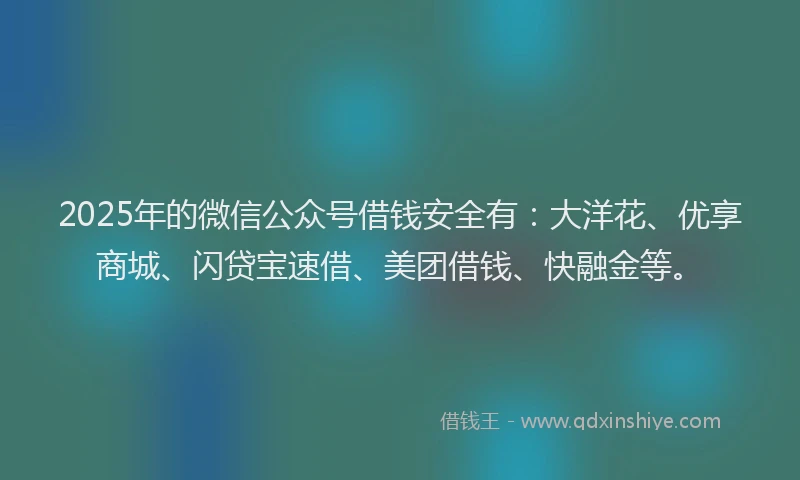 2025年的微信公众号借钱安全有：大洋花、优享商城、闪贷宝速借、美团借钱、快融金等。