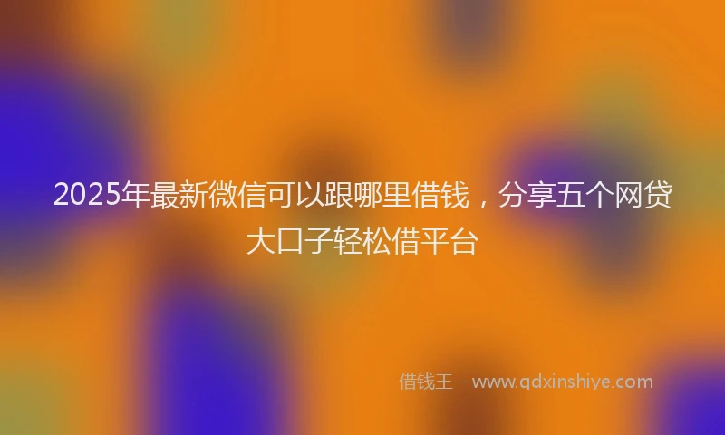 2025年最新微信可以跟哪里借钱，分享五个网贷大口子轻松借平台