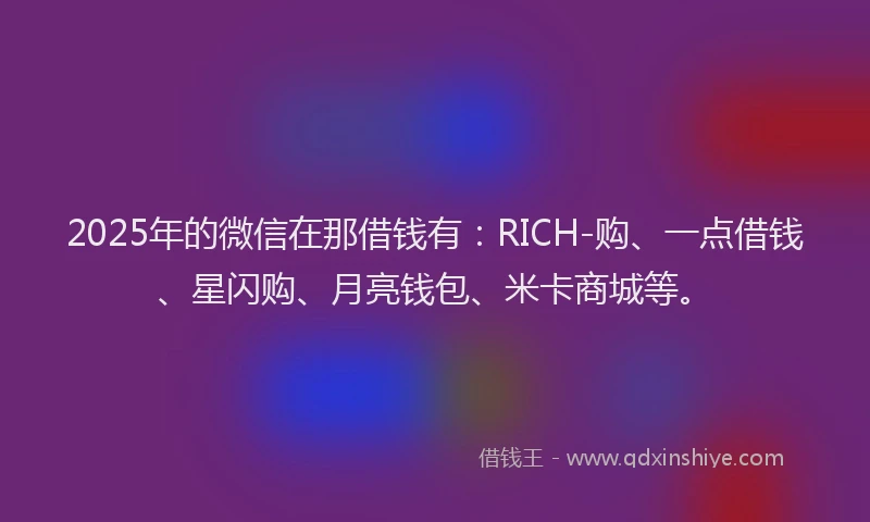 2025年的微信在那借钱有：RICH-购、一点借钱、星闪购、月亮钱包、米卡商城等。