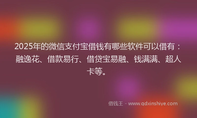 2025年的微信支付宝借钱有哪些软件可以借有：融逸花、借款易行、借贷宝易融、钱满满、超人卡等。