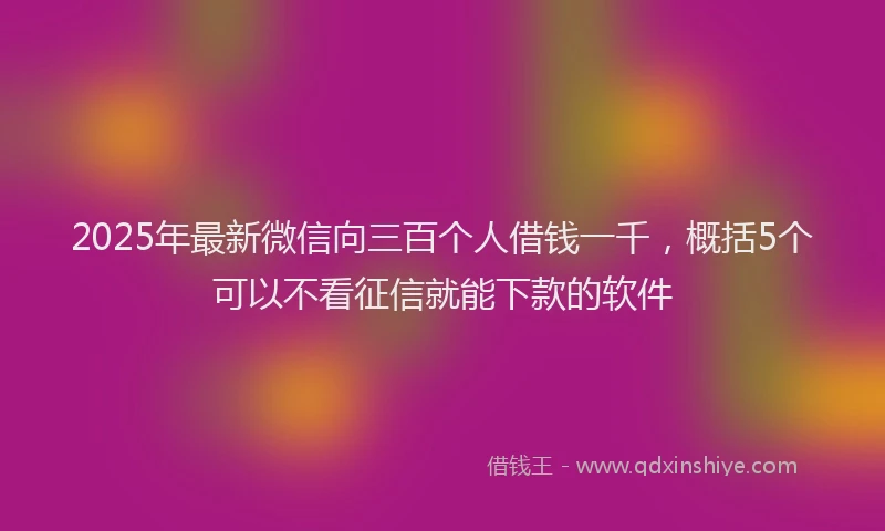 2025年最新微信向三百个人借钱一千，概括5个可以不看征信就能下款的软件