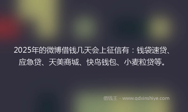 2025年的微博借钱几天会上征信有：钱袋速贷、应急贷、天美商城、快鸟钱包、小麦粒贷等。