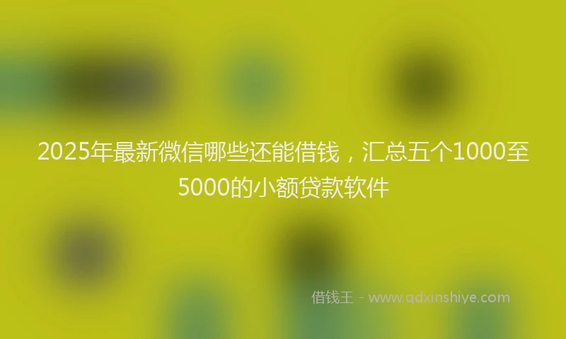 2025年最新微信哪些还能借钱，汇总五个1000至5000的小额贷款软件