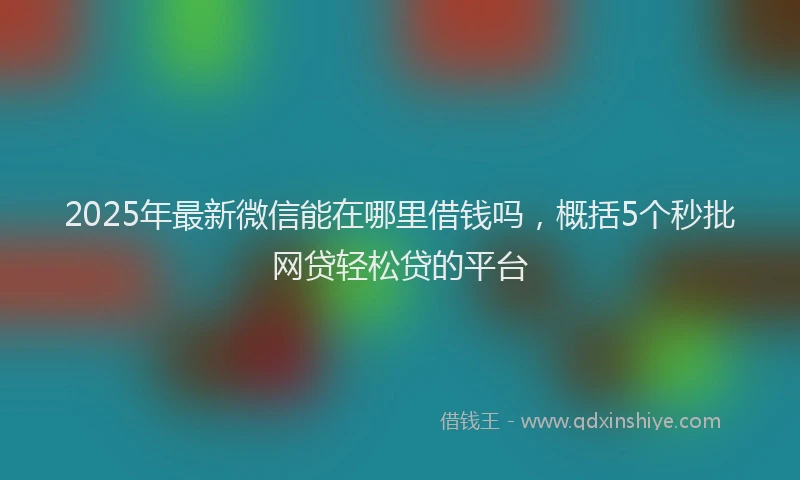 2025年最新微信能在哪里借钱吗，概括5个秒批网贷轻松贷的平台