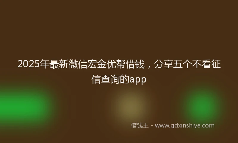 2025年最新微信宏金优帮借钱，分享五个不看征信查询的app