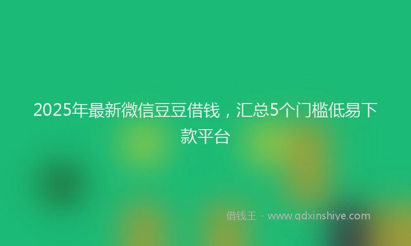 2025年最新微信豆豆借钱，汇总5个门槛低易下款平台