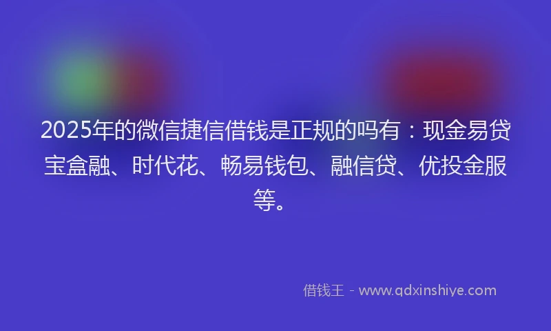 2025年的微信捷信借钱是正规的吗有：现金易贷宝盒融、时代花、畅易钱包、融信贷、优投金服等。