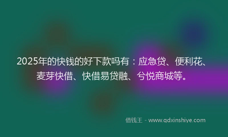 2025年的快钱的好下款吗有：应急贷、便利花、麦芽快借、快借易贷融、兮悦商城等。