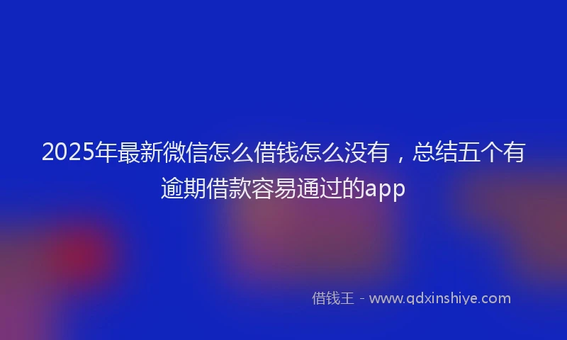 2025年最新微信怎么借钱怎么没有，总结五个有逾期借款容易通过的app