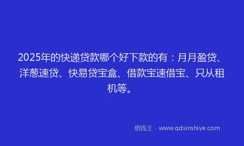 2025年的快递贷款哪个好下款的有：月月盈贷、洋葱速贷、快易贷宝盒、借款宝速借宝、只从租机等。