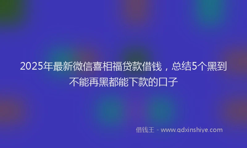 2025年最新微信喜相福贷款借钱，总结5个黑到不能再黑都能下款的口子