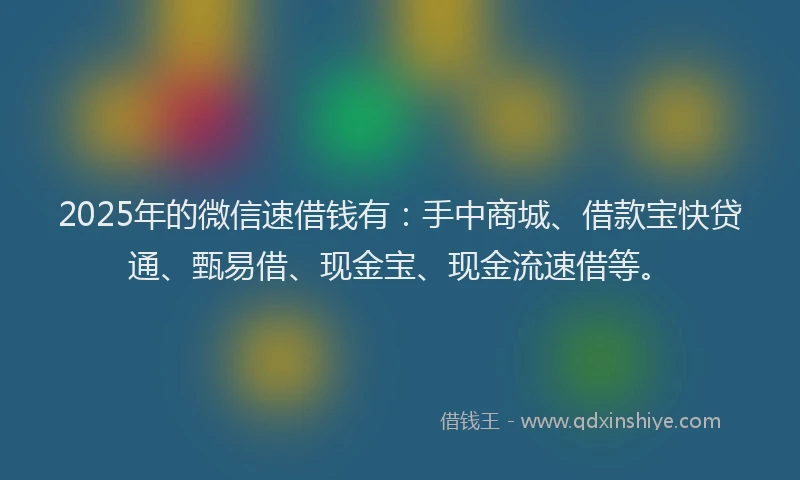 2025年的微信速借钱有：手中商城、借款宝快贷通、甄易借、现金宝、现金流速借等。