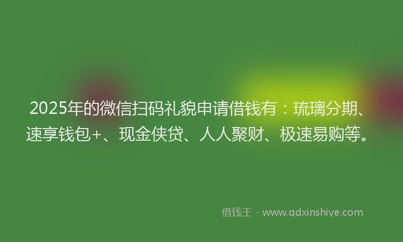 2025年的微信扫码礼貌申请借钱有：琉璃分期、速享钱包+、现金侠贷、人人聚财、极速易购等。