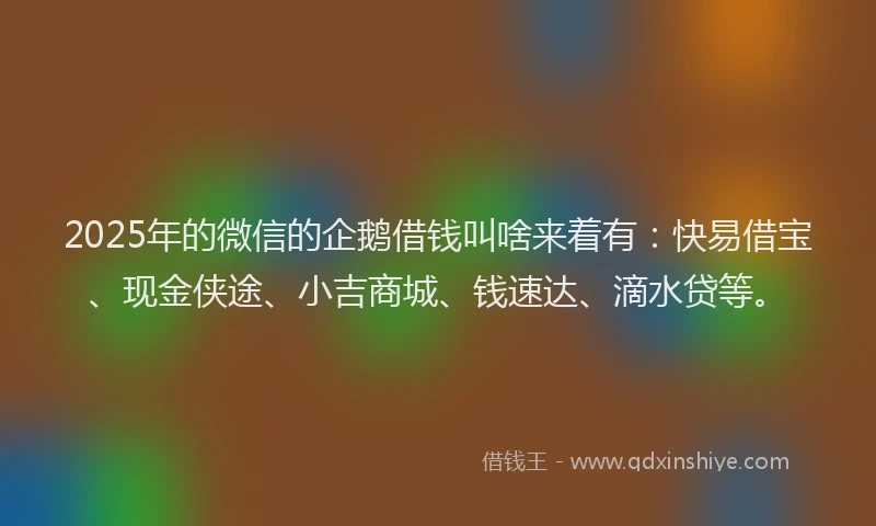 2025年的微信的企鹅借钱叫啥来着有：快易借宝、现金侠途、小吉商城、钱速达、滴水贷等。