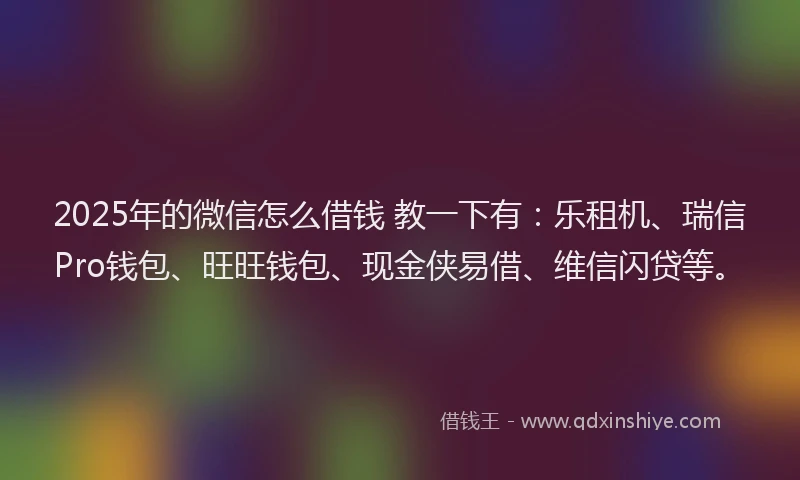 2025年的微信怎么借钱 教一下有：乐租机、瑞信Pro钱包、旺旺钱包、现金侠易借、维信闪贷等。