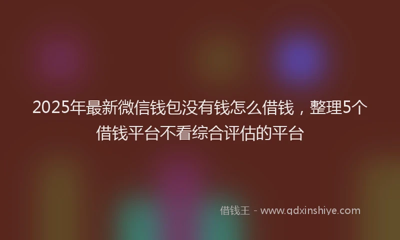 2025年最新微信钱包没有钱怎么借钱，整理5个借钱平台不看综合评估的平台
