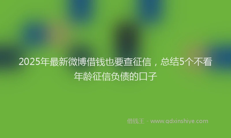 2025年最新微博借钱也要查征信，总结5个不看年龄征信负债的口子