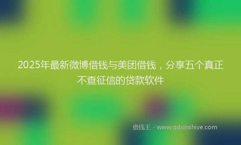 2025年最新微博借钱与美团借钱，分享五个真正不查征信的贷款软件