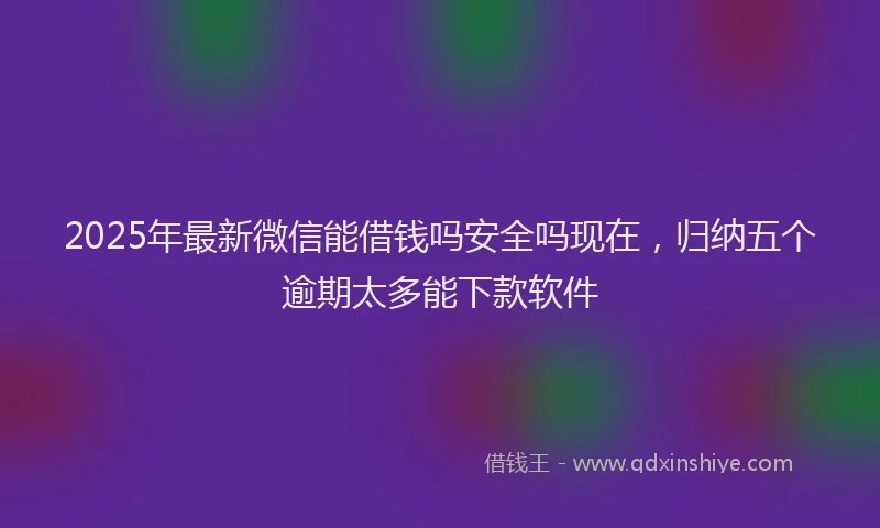 2025年最新微信能借钱吗安全吗现在，归纳五个逾期太多能下款软件