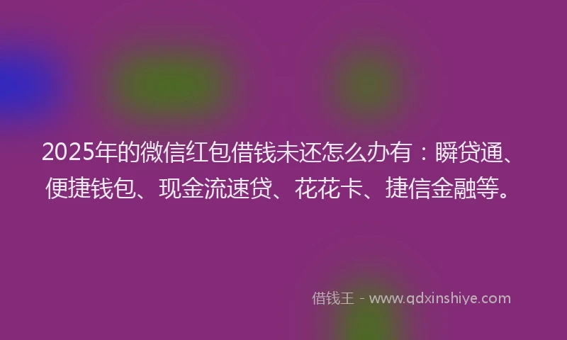 2025年的微信红包借钱未还怎么办有：瞬贷通、便捷钱包、现金流速贷、花花卡、捷信金融等。