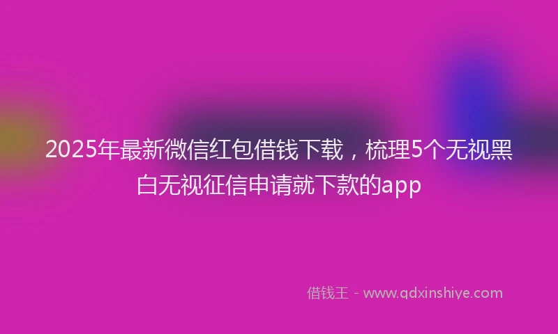 2025年最新微信红包借钱下载，梳理5个无视黑白无视征信申请就下款的app