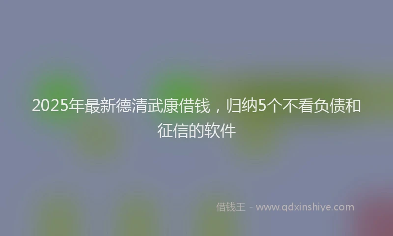 2025年最新德清武康借钱，归纳5个不看负债和征信的软件