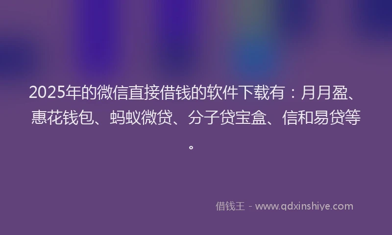 2025年的微信直接借钱的软件下载有：月月盈、惠花钱包、蚂蚁微贷、分子贷宝盒、信和易贷等。