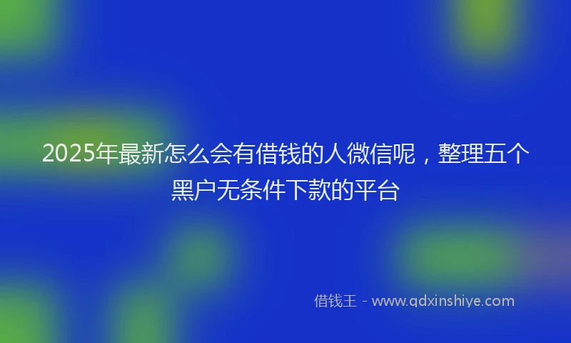 2025年最新怎么会有借钱的人微信呢，整理五个黑户无条件下款的平台