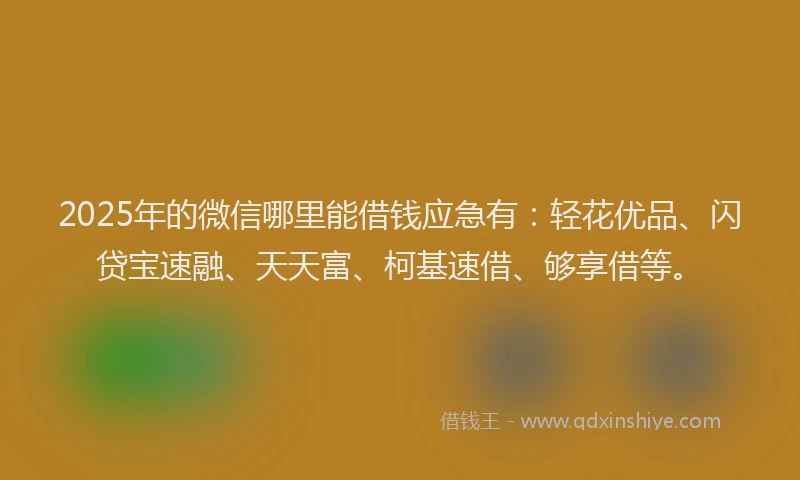 2025年的微信哪里能借钱应急有：轻花优品、闪贷宝速融、天天富、柯基速借、够享借等。
