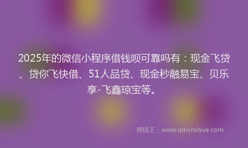 2025年的微信小程序借钱呗可靠吗有：现金飞贷、贷你飞快借、51人品贷、现金秒融易宝、贝乐享-飞鑫琼宝等。
