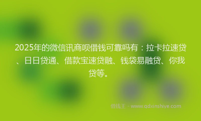 2025年的微信讯商呗借钱可靠吗有：拉卡拉速贷、日日贷通、借款宝速贷融、钱袋易融贷、你我贷等。