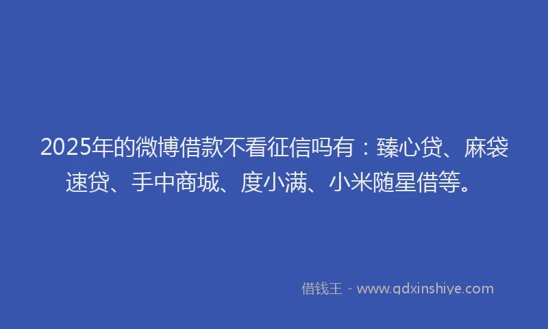 2025年的微博借款不看征信吗有：臻心贷、麻袋速贷、手中商城、度小满、小米随星借等。