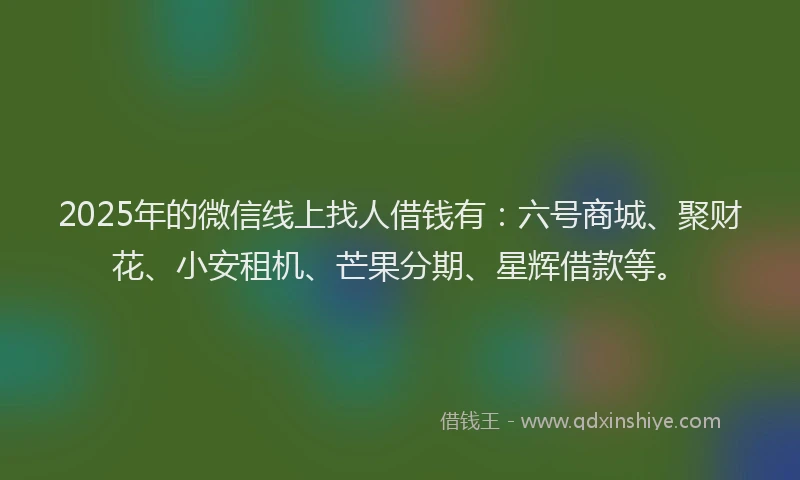 2025年的微信线上找人借钱有：六号商城、聚财花、小安租机、芒果分期、星辉借款等。