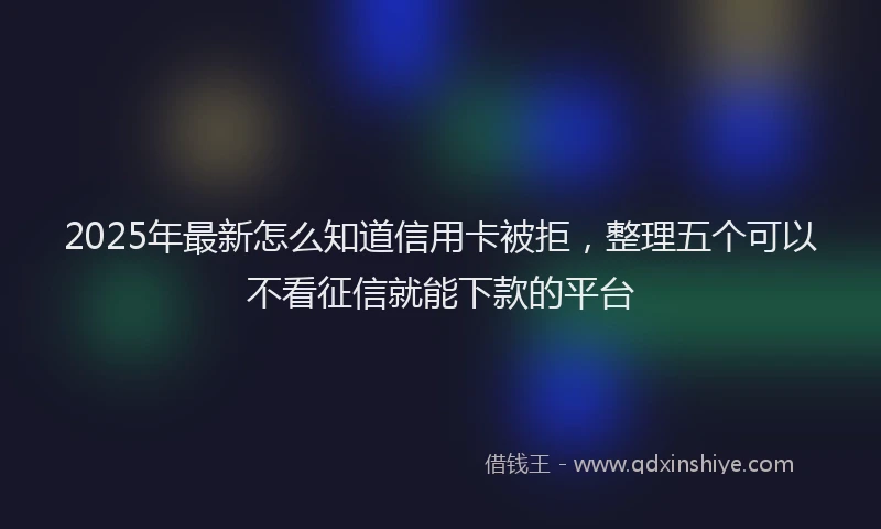 2025年最新怎么知道信用卡被拒，整理五个可以不看征信就能下款的平台