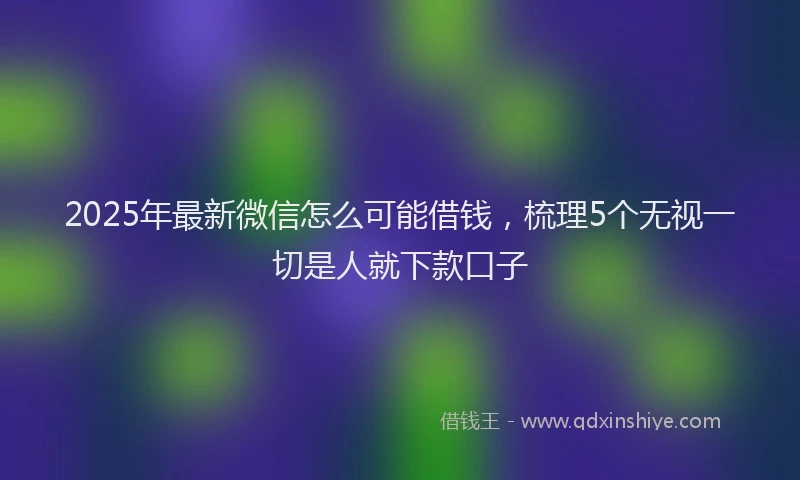 2025年最新微信怎么可能借钱，梳理5个无视一切是人就下款口子
