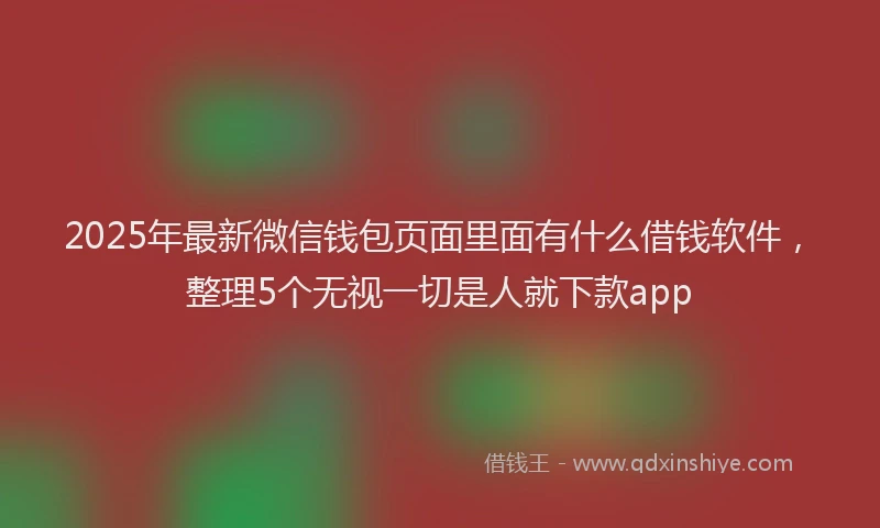 2025年最新微信钱包页面里面有什么借钱软件，整理5个无视一切是人就下款app