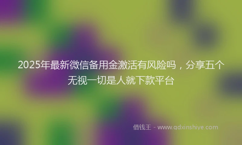 2025年最新微信备用金激活有风险吗，分享五个无视一切是人就下款平台
