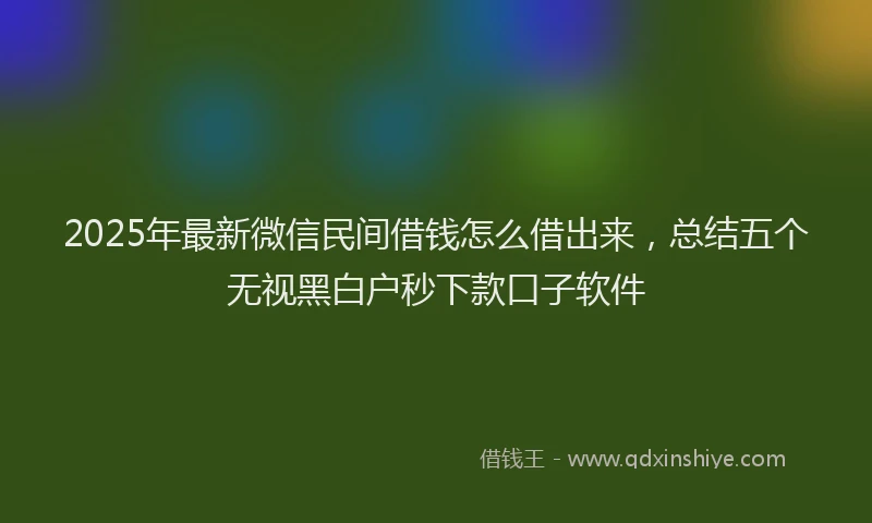 2025年最新微信民间借钱怎么借出来，总结五个无视黑白户秒下款口子软件