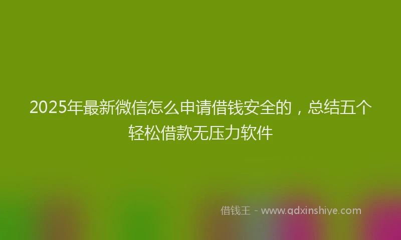 2025年最新微信怎么申请借钱安全的，总结五个轻松借款无压力软件