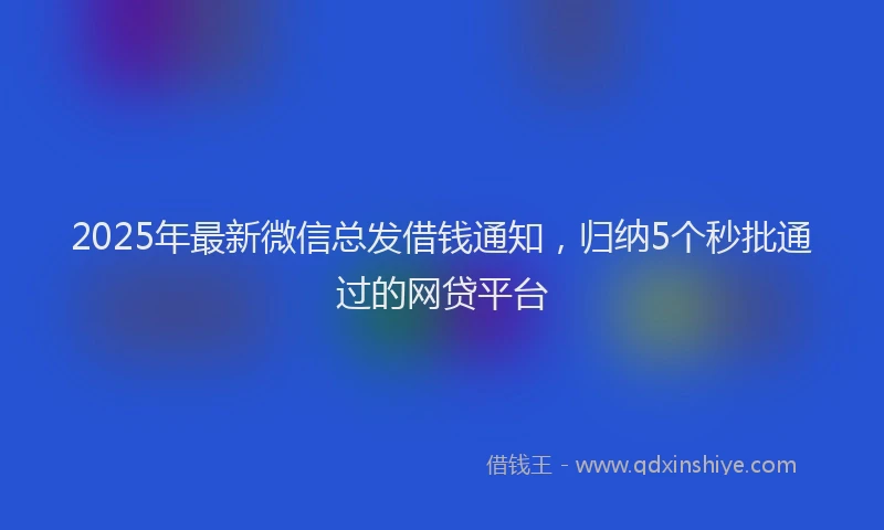 2025年最新微信总发借钱通知，归纳5个秒批通过的网贷平台