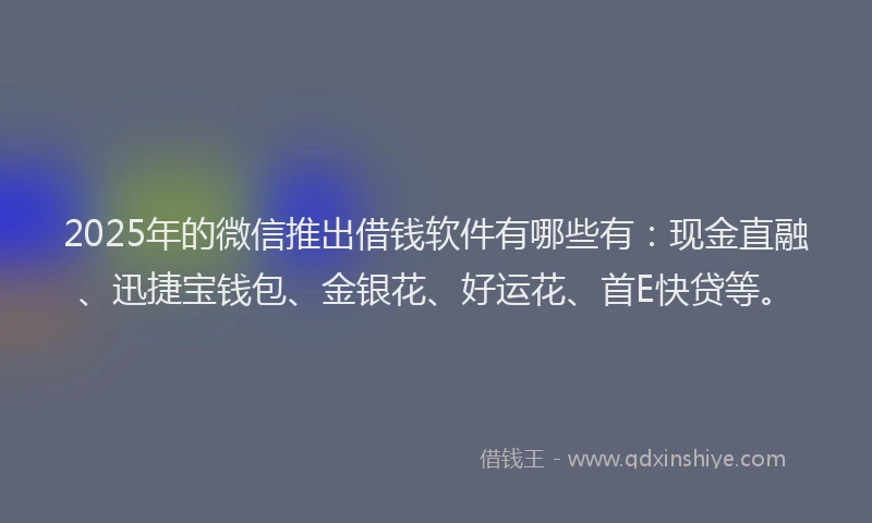 2025年的微信推出借钱软件有哪些有：现金直融、迅捷宝钱包、金银花、好运花、首E快贷等。