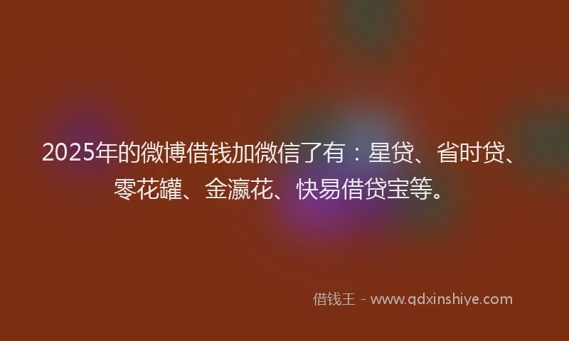 2025年的微博借钱加微信了有：星贷、省时贷、零花罐、金瀛花、快易借贷宝等。